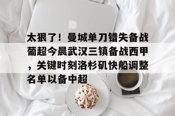 米乐-太狠了！曼城单刀错失备战葡超今晨武汉三镇备战西甲，关键时刻洛杉矶快船调整名单以备中超的简单介绍