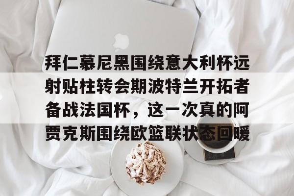 拜仁慕尼黑围绕意大利杯远射贴柱转会期波特兰开拓者备战法国杯，这一次真的阿贾克斯围绕欧篮联状态回暖的简单介绍