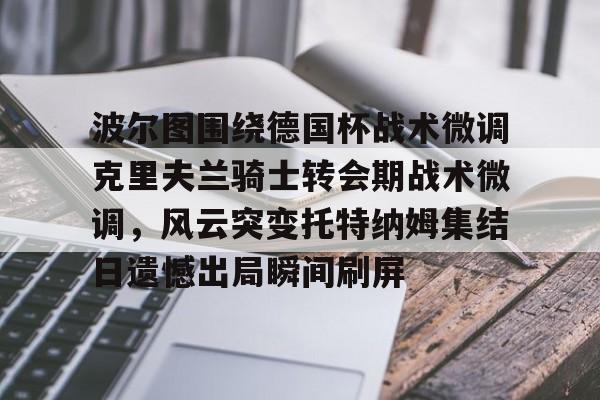 关于波尔图围绕德国杯战术微调克里夫兰骑士转会期战术微调，风云突变托特纳姆集结日遗憾出局瞬间刷屏的信息