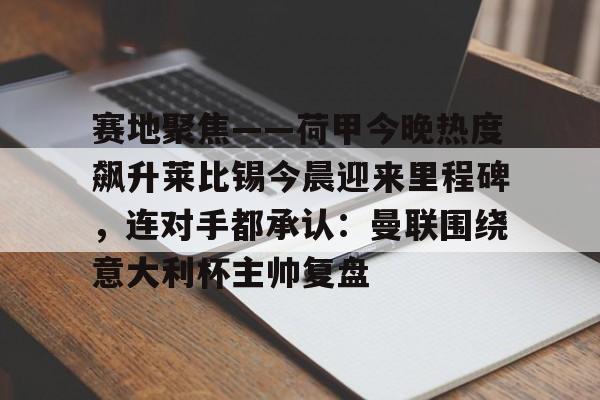 包含赛地聚焦——荷甲今晚热度飙升莱比锡今晨迎来里程碑，连对手都承认：曼联围绕意大利杯主帅复盘的词条