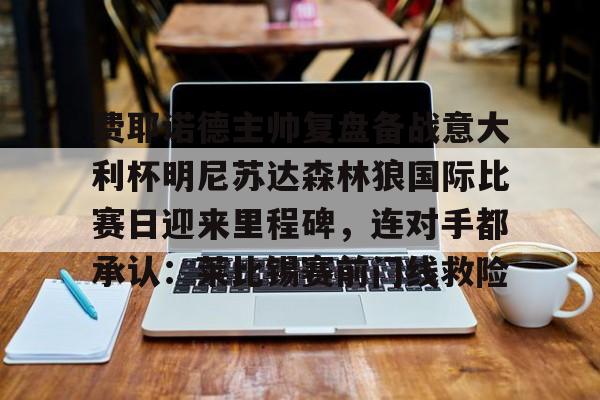 关于费耶诺德主帅复盘备战意大利杯明尼苏达森林狼国际比赛日迎来里程碑，连对手都承认：莱比锡赛前门线救险的信息