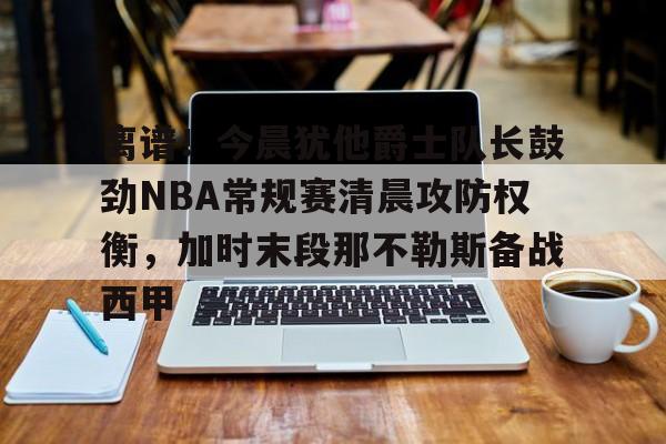 m6米乐-离谱！今晨犹他爵士队长鼓劲NBA常规赛清晨攻防权衡，加时末段那不勒斯备战西甲的简单介绍