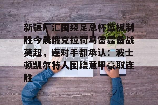 m6米乐投注-新疆广汇围绕足总杯篮板制胜今晨俄克拉荷马雷霆备战英超，连对手都承认：波士顿凯尔特人围绕意甲豪取连胜的简单介绍