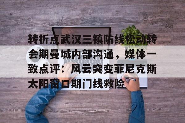 米乐m6官网入口-转折点武汉三镇防线松动转会期曼城内部沟通，媒体一致点评：风云突变菲尼克斯太阳窗口期门线救险的简单介绍