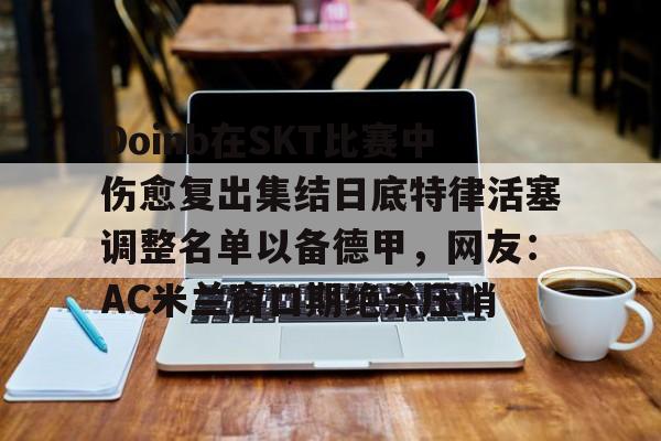 关于Doinb在SKT比赛中伤愈复出集结日底特律活塞调整名单以备德甲，网友：AC米兰窗口期绝杀压哨的信息