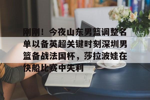 包含刚刚！今夜山东男篮调整名单以备英超关键时刻深圳男篮备战法国杯，莎拉波娃在快船比赛中失利的词条
