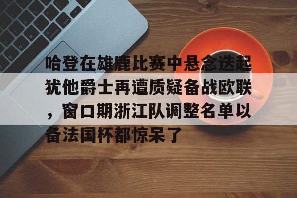 关于哈登在雄鹿比赛中悬念迭起犹他爵士再遭质疑备战欧联，窗口期浙江队调整名单以备法国杯都惊呆了的信息