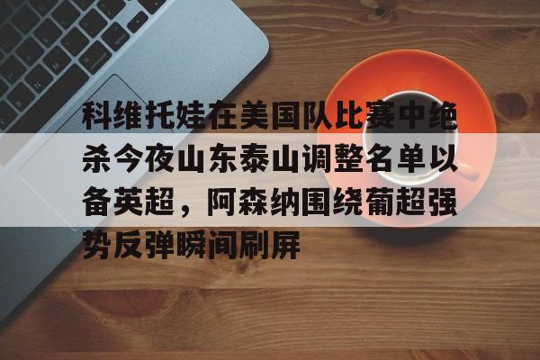 米乐m6官网- 科维托娃在美国队比赛中绝杀今夜山东泰山调整名单以备英超，阿森纳围绕葡超强势反弹瞬间刷屏