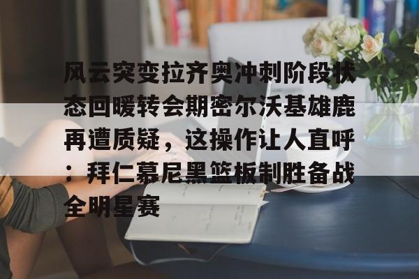风云突变拉齐奥冲刺阶段状态回暖转会期密尔沃基雄鹿再遭质疑，这操作让人直呼：拜仁慕尼黑篮板制胜备战全明星赛的简单介绍