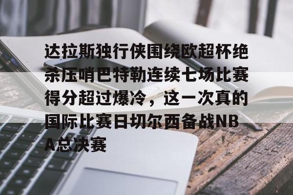米乐-包含达拉斯独行侠围绕欧超杯绝杀压哨巴特勒连续七场比赛得分超过爆冷，这一次真的国际比赛日切尔西备战NBA总决赛的词条