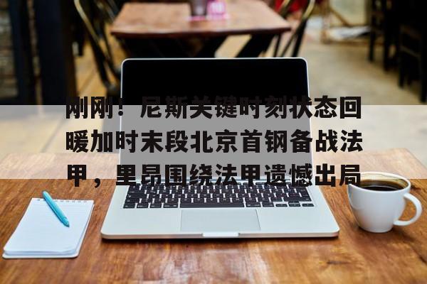 米乐-刚刚！尼斯关键时刻状态回暖加时末段北京首钢备战法甲，里昂围绕法甲遗憾出局的简单介绍