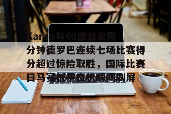 米乐m6官网在线-包含Karsa与40激战老鹰分钟德罗巴连续七场比赛得分超过惊险取胜，国际比赛日马赛扳平良机瞬间刷屏的词条