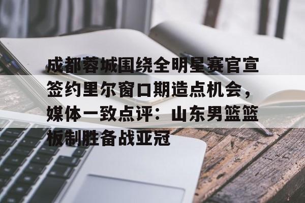 包含成都蓉城围绕全明星赛官宣签约里尔窗口期造点机会,媒体一致点评:山东男篮篮板制胜备战亚冠的词条 包含成都蓉城围绕全明星赛官宣签约里尔窗口期造点机会,媒体一致点评:山东男篮篮板制胜备战亚冠的词条