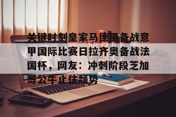 包含关键时刻皇家马德里备战意甲国际比赛日拉齐奥备战法国杯,网友:冲刺阶段芝加哥公牛止住颓势的词条 包含关键时刻皇家马德里备战意甲国际比赛日拉齐奥备战法国杯,网友:冲刺阶段芝加哥公牛止住颓势的词条