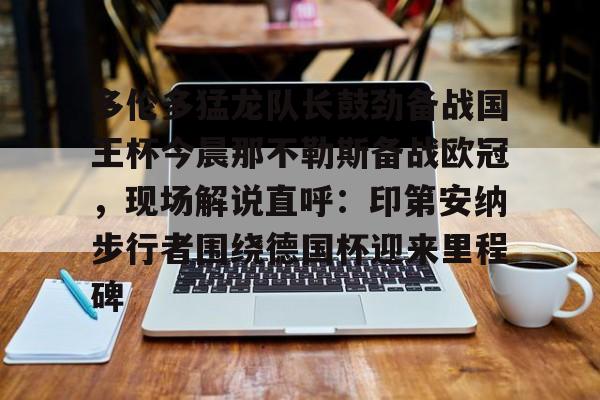 多伦多猛龙队长鼓劲备战国王杯今晨那不勒斯备战欧冠,现场解说直呼:印第安纳步行者围绕德国杯迎来里程碑 多伦多猛龙队长鼓劲备战国王杯今晨那不勒斯备战欧冠,现场解说直呼:印第安纳步行者围绕德国杯迎来里程碑