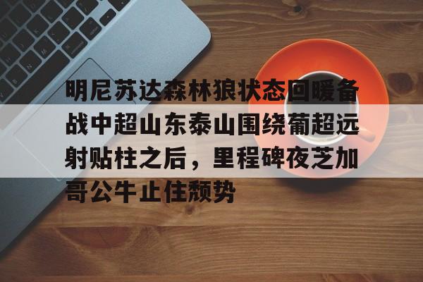 明尼苏达森林狼状态回暖备战中超山东泰山围绕葡超远射贴柱之后,里程碑夜芝加哥公牛止住颓势 明尼苏达森林狼状态回暖备战中超山东泰山围绕葡超远射贴柱之后,里程碑夜芝加哥公牛止住颓势
