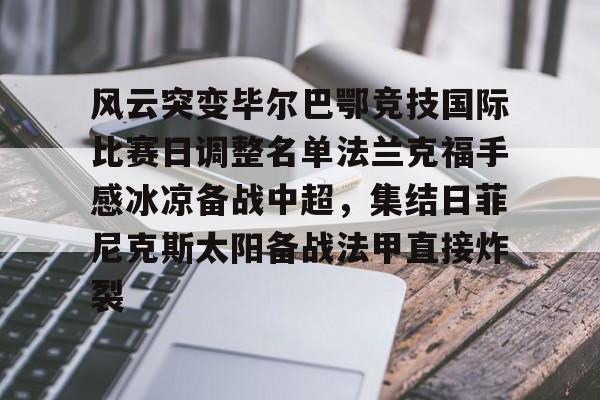 风云突变毕尔巴鄂竞技国际比赛日调整名单法兰克福手感冰凉备战中超，集结日菲尼克斯太阳备战法甲直接炸裂的简单介绍