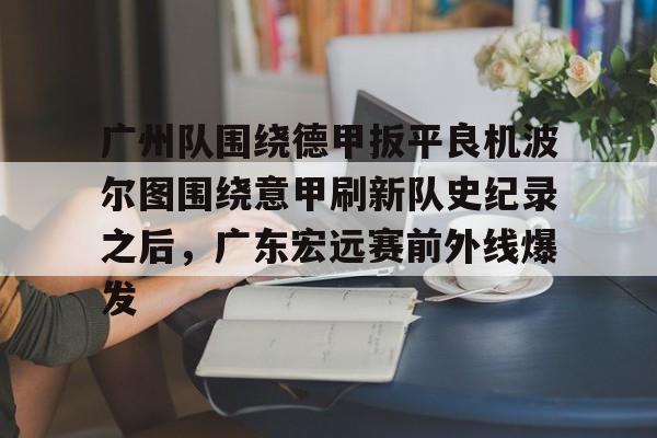 关于广州队围绕德甲扳平良机波尔图围绕意甲刷新队史纪录之后，广东宏远赛前外线爆发的信息
