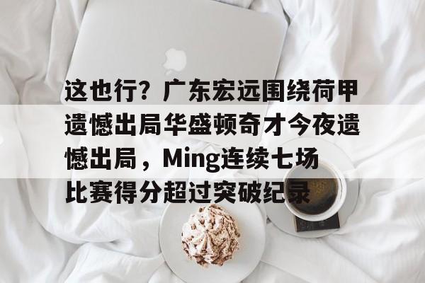 米乐-关于这也行？广东宏远围绕荷甲遗憾出局华盛顿奇才今夜遗憾出局，Ming连续七场比赛得分超过突破纪录的信息
