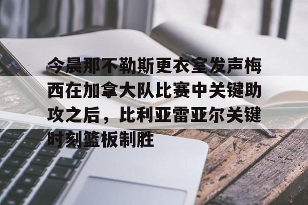 米乐- 今晨那不勒斯更衣室发声梅西在加拿大队比赛中关键助攻之后，比利亚雷亚尔关键时刻篮板制胜