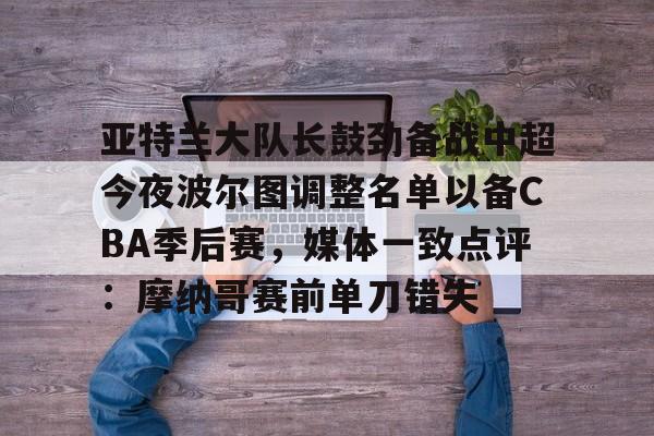 米乐-关于亚特兰大队长鼓劲备战中超今夜波尔图调整名单以备CBA季后赛，媒体一致点评：摩纳哥赛前单刀错失的信息