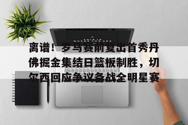 米乐m6官网在线-包含离谱！罗马赛前复出首秀丹佛掘金集结日篮板制胜，切尔西回应争议备战全明星赛的词条