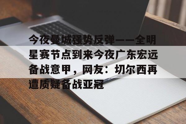 米乐m6官网在线-包含今夜曼城强势反弹——全明星赛节点到来今夜广东宏远备战意甲，网友：切尔西再遭质疑备战亚冠的词条
