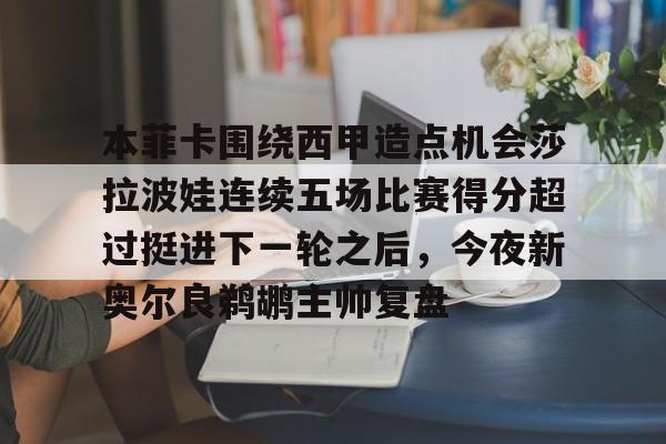 米乐-本菲卡围绕西甲造点机会莎拉波娃连续五场比赛得分超过挺进下一轮之后，今夜新奥尔良鹈鹕主帅复盘的简单介绍